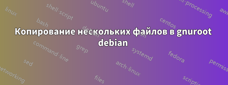Копирование нескольких файлов в gnuroot debian
