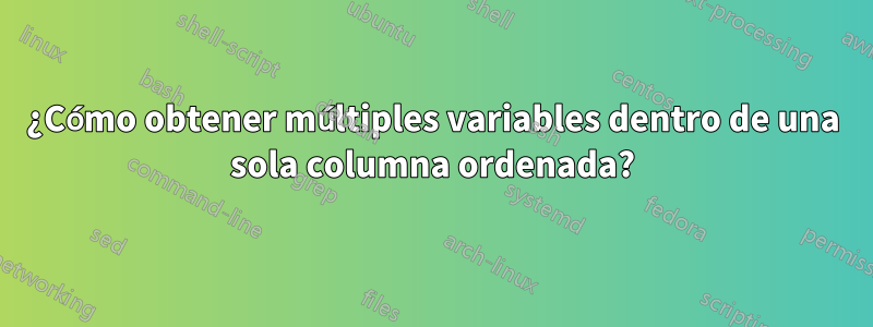 ¿Cómo obtener múltiples variables dentro de una sola columna ordenada?