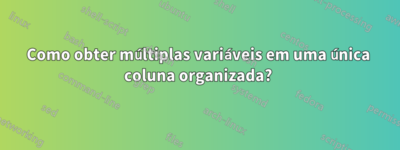 Como obter múltiplas variáveis ​​em uma única coluna organizada?