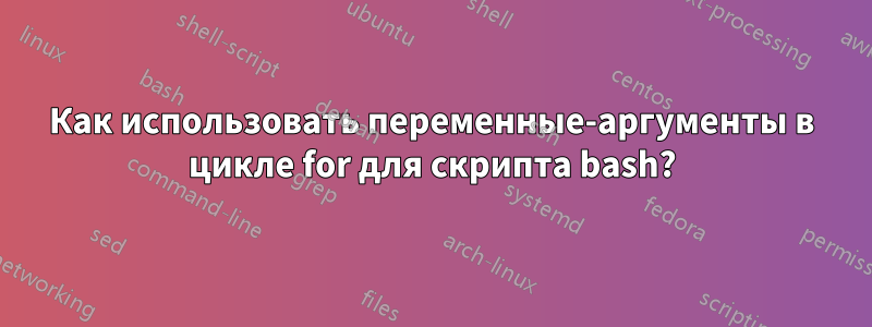 Как использовать переменные-аргументы в цикле for для скрипта bash?