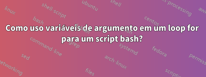 Como uso variáveis ​​de argumento em um loop for para um script bash?