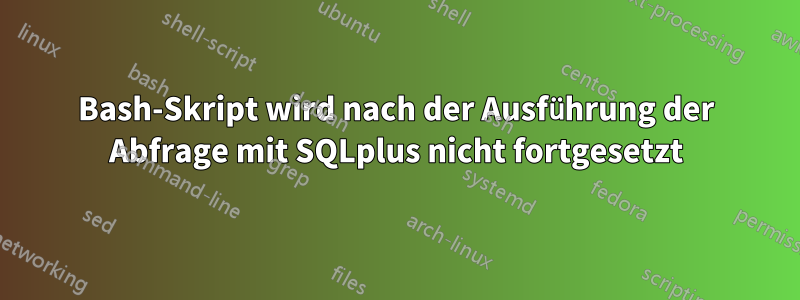 Bash-Skript wird nach der Ausführung der Abfrage mit SQLplus nicht fortgesetzt
