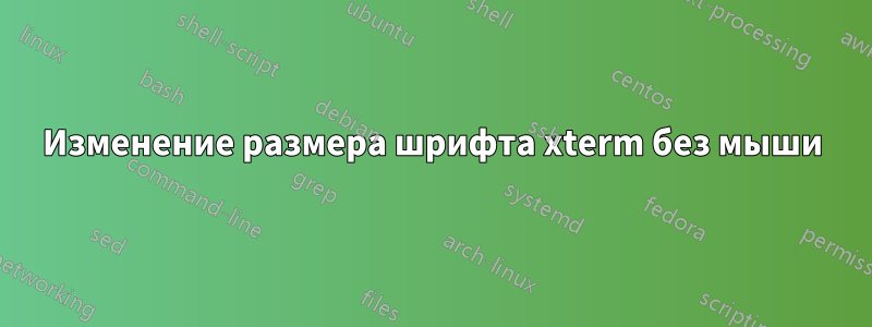Изменение размера шрифта xterm без мыши