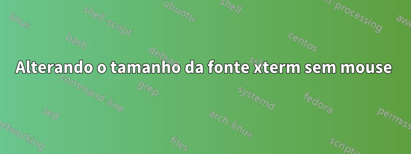 Alterando o tamanho da fonte xterm sem mouse