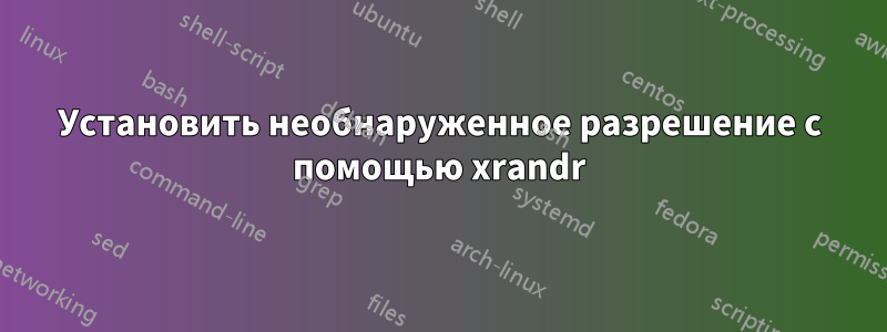 Установить необнаруженное разрешение с помощью xrandr