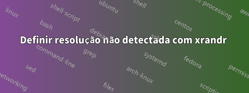Definir resolução não detectada com xrandr