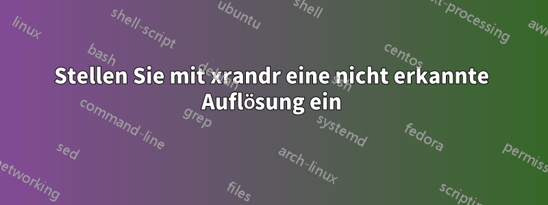 Stellen Sie mit xrandr eine nicht erkannte Auflösung ein