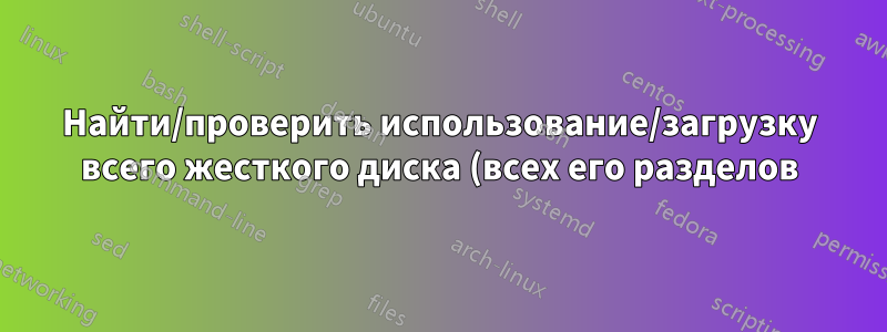 Найти/проверить использование/загрузку всего жесткого диска (всех его разделов) из командной строки