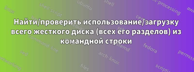 Найти/проверить использование/загрузку всего жесткого диска (всех его разделов) из командной строки