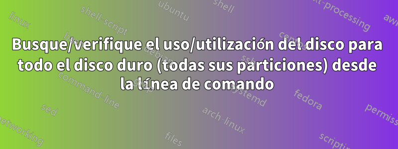 Busque/verifique el uso/utilización del disco para todo el disco duro (todas sus particiones) desde la línea de comando