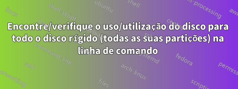 Encontre/verifique o uso/utilização do disco para todo o disco rígido (todas as suas partições) na linha de comando