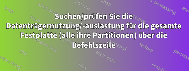 Suchen/prüfen Sie die Datenträgernutzung/-auslastung für die gesamte Festplatte (alle ihre Partitionen) über die Befehlszeile
