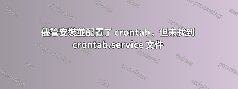 儘管安裝並配置了 crontab，但未找到 crontab.service 文件