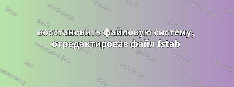восстановить файловую систему, отредактировав файл fstab