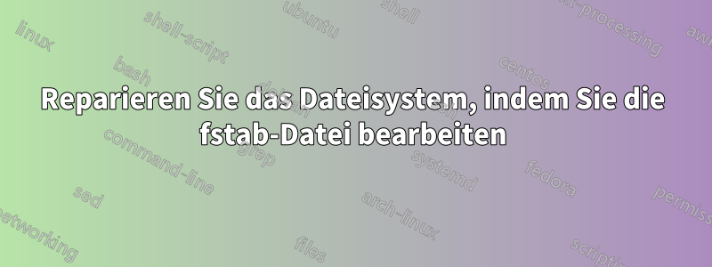Reparieren Sie das Dateisystem, indem Sie die fstab-Datei bearbeiten