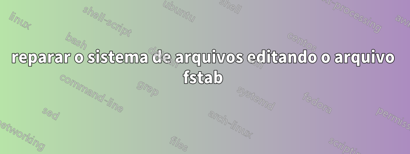 reparar o sistema de arquivos editando o arquivo fstab