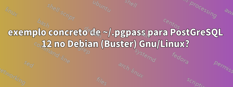 exemplo concreto de ~/.pgpass para PostGreSQL 12 no Debian (Buster) Gnu/Linux?