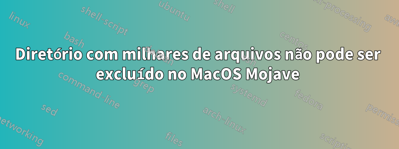 Diretório com milhares de arquivos não pode ser excluído no MacOS Mojave