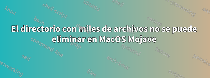 El directorio con miles de archivos no se puede eliminar en MacOS Mojave