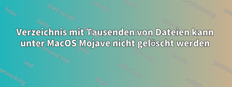 Verzeichnis mit Tausenden von Dateien kann unter MacOS Mojave nicht gelöscht werden
