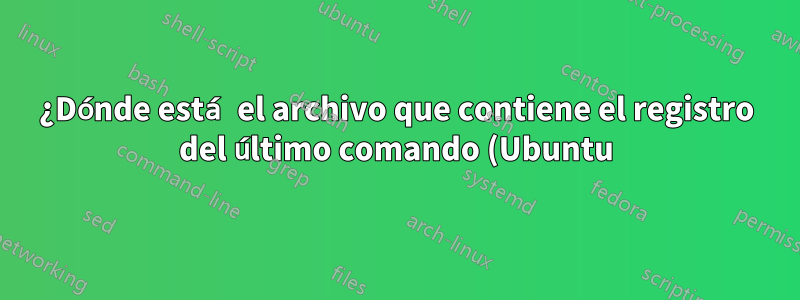 ¿Dónde está el archivo que contiene el registro del último comando (Ubuntu)?