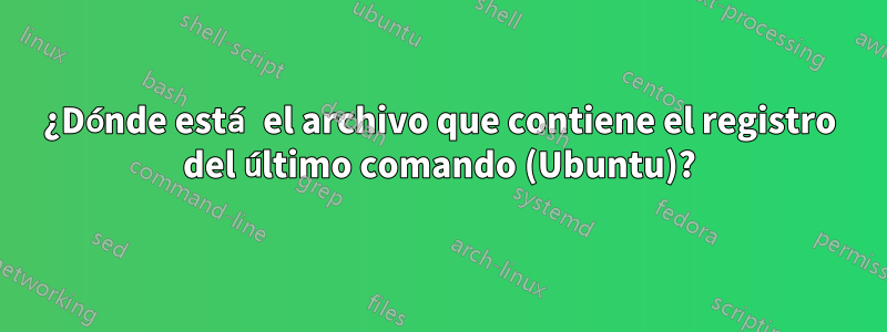 ¿Dónde está el archivo que contiene el registro del último comando (Ubuntu)?
