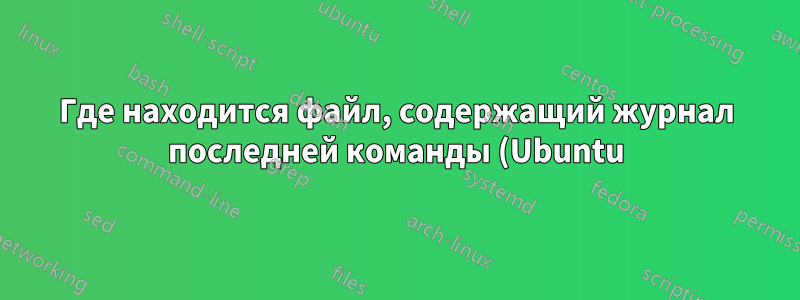 Где находится файл, содержащий журнал последней команды (Ubuntu)