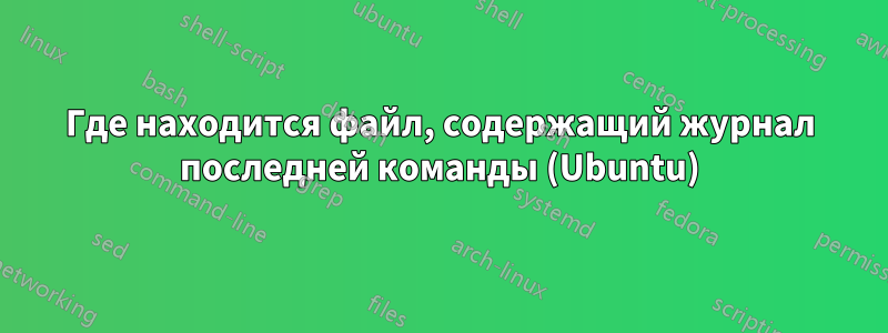 Где находится файл, содержащий журнал последней команды (Ubuntu)