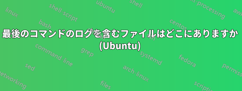 最後のコマンドのログを含むファイルはどこにありますか (Ubuntu)