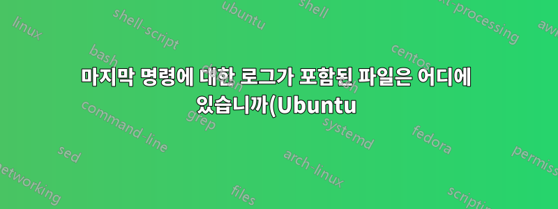 마지막 명령에 대한 로그가 포함된 파일은 어디에 있습니까(Ubuntu)