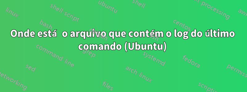 Onde está o arquivo que contém o log do último comando (Ubuntu)