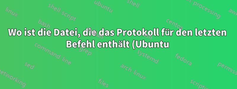 Wo ist die Datei, die das Protokoll für den letzten Befehl enthält (Ubuntu)