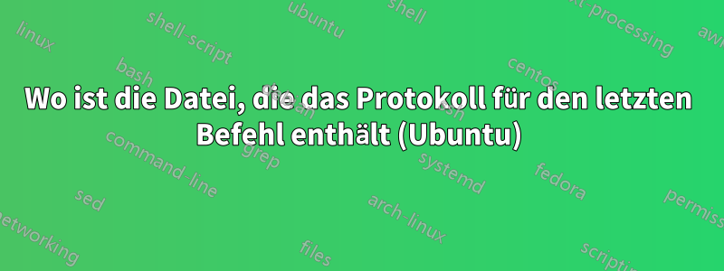 Wo ist die Datei, die das Protokoll für den letzten Befehl enthält (Ubuntu)