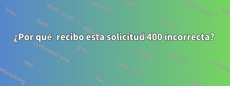 ¿Por qué recibo esta solicitud 400 incorrecta?