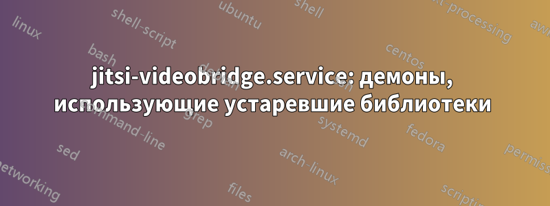 jitsi-videobridge.service: демоны, использующие устаревшие библиотеки
