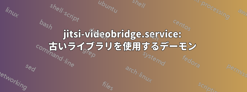 jitsi-videobridge.service: 古いライブラリを使用するデーモン