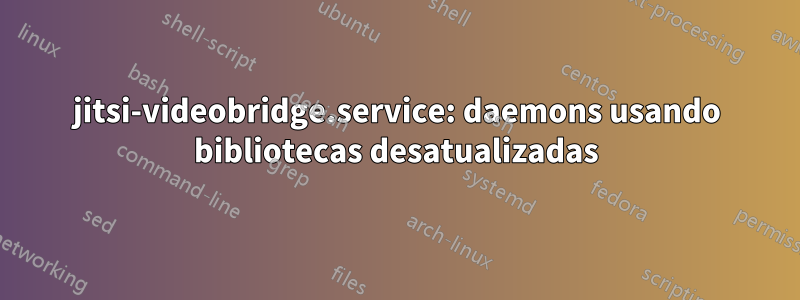 jitsi-videobridge.service: daemons usando bibliotecas desatualizadas