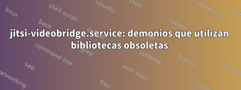 jitsi-videobridge.service: demonios que utilizan bibliotecas obsoletas