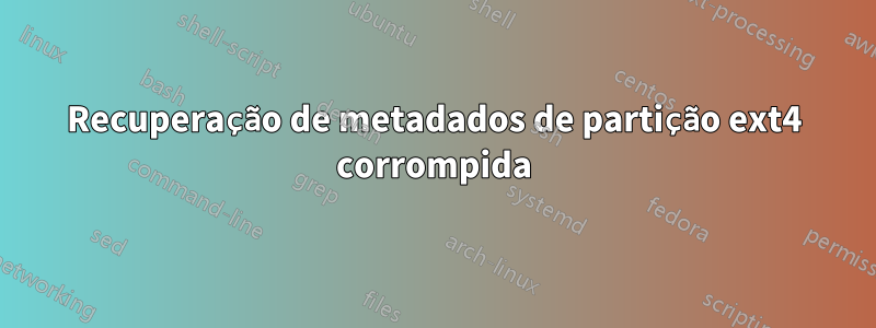 Recuperação de metadados de partição ext4 corrompida