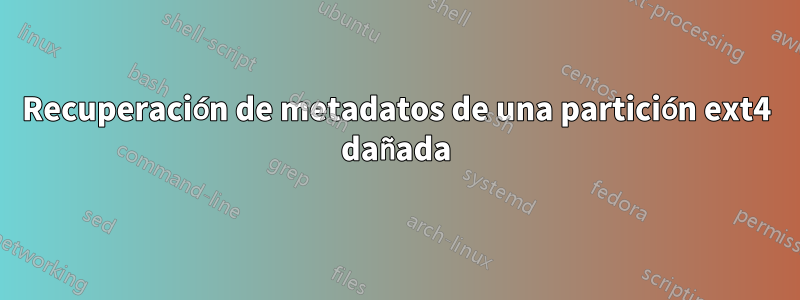 Recuperación de metadatos de una partición ext4 dañada