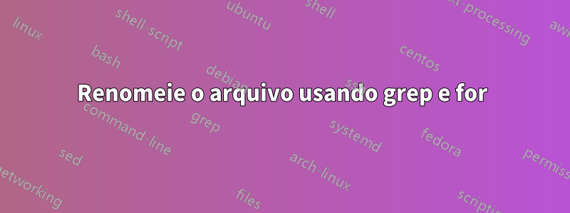 Renomeie o arquivo usando grep e for