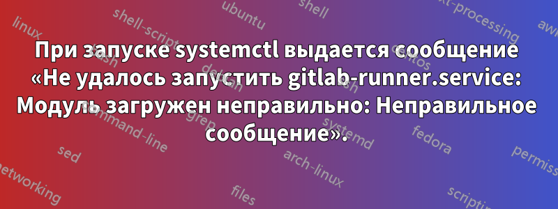 При запуске systemctl выдается сообщение «Не удалось запустить gitlab-runner.service: Модуль загружен неправильно: Неправильное сообщение».