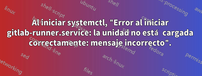 Al iniciar systemctl, "Error al iniciar gitlab-runner.service: la unidad no está cargada correctamente: mensaje incorrecto".