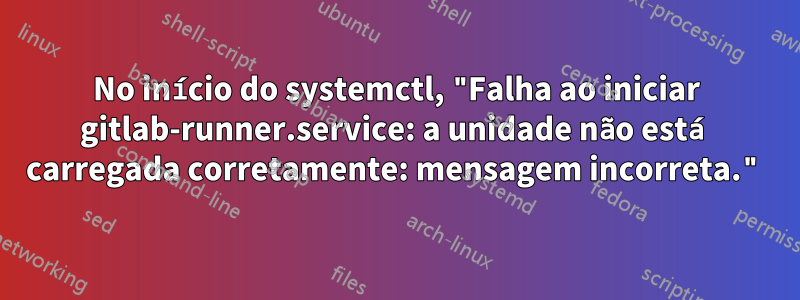 No início do systemctl, "Falha ao iniciar gitlab-runner.service: a unidade não está carregada corretamente: mensagem incorreta."