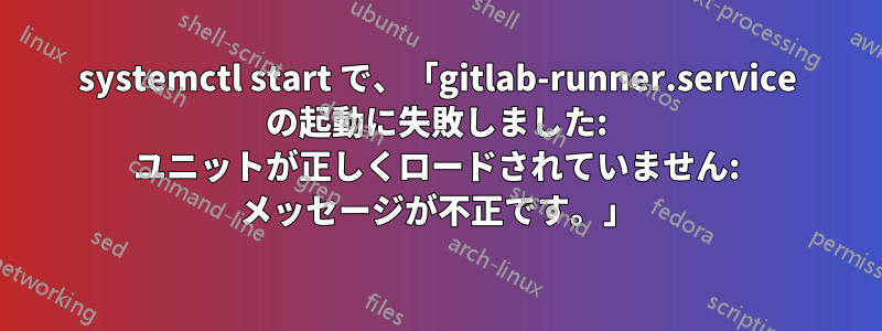 systemctl start で、「gitlab-runner.service の起動に失敗しました: ユニットが正しくロードされていません: メッセージが不正です。」