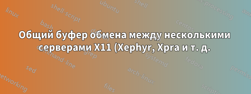 Общий буфер обмена между несколькими серверами X11 (Xephyr, Xpra и т. д.)