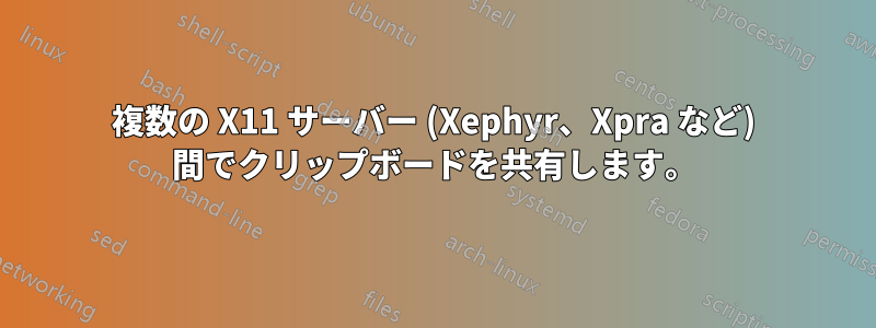 複数の X11 サーバー (Xephyr、Xpra など) 間でクリップボードを共有します。