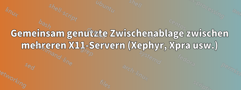 Gemeinsam genutzte Zwischenablage zwischen mehreren X11-Servern (Xephyr, Xpra usw.)