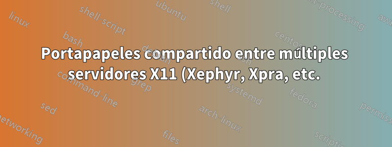 Portapapeles compartido entre múltiples servidores X11 (Xephyr, Xpra, etc.)