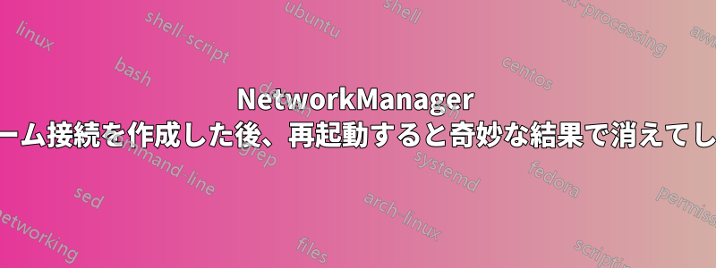 NetworkManager でチーム接続を作成した後、再起動すると奇妙な結果で消えてしまう